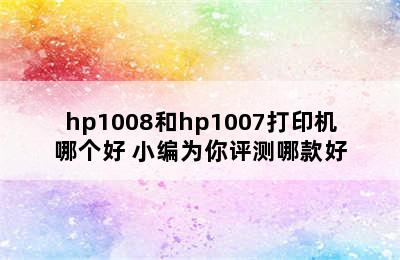 hp1008和hp1007打印机哪个好 小编为你评测哪款好